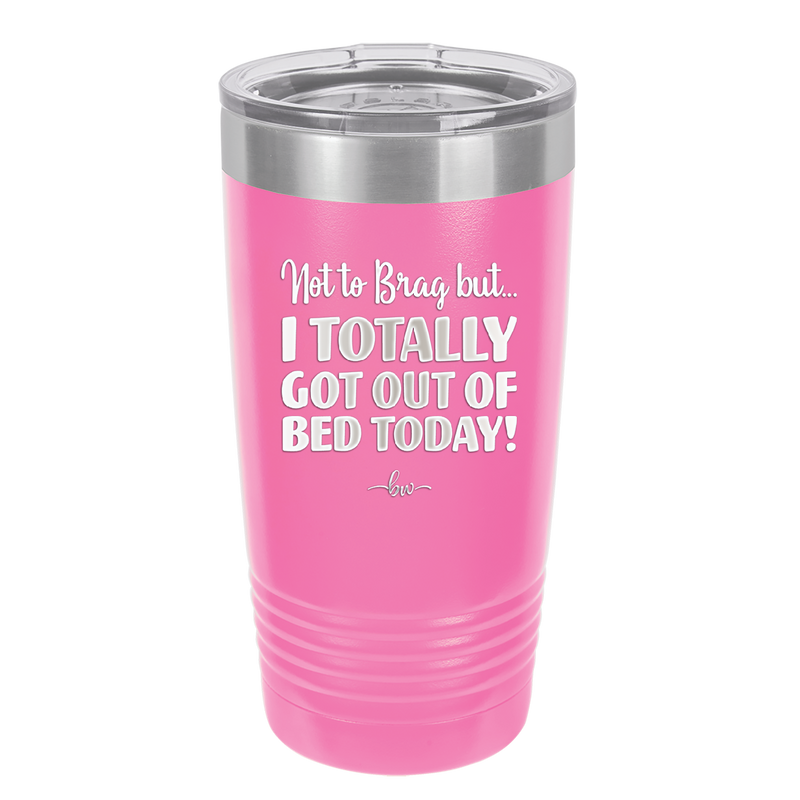 Not to Brag But I Totally Got Out of Bed Today - Laser Engraved Stainless Steel Drinkware - 1184 -