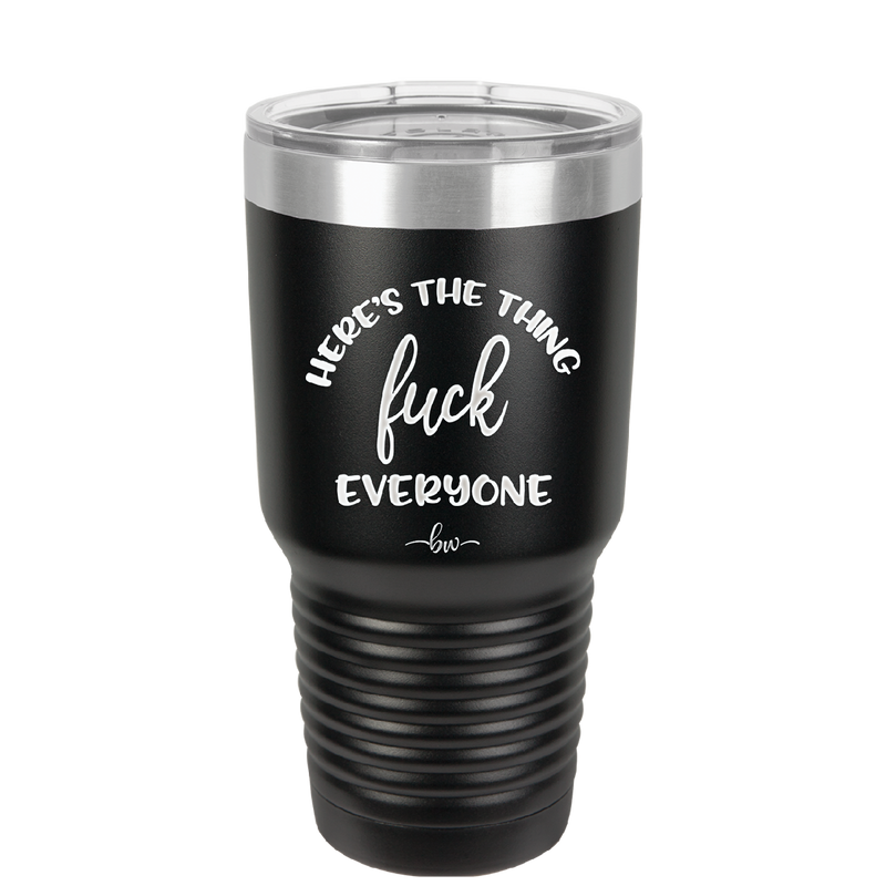 Here's the Thing, Fuck Everyone - Laser Engraved Stainless Steel Drinkware - 1249 -