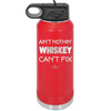 Ain't Nothin Whiskey Can't Fix - Laser Engraved Stainless Steel Drinkware - 1314 -