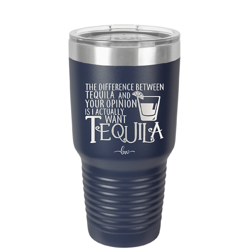 The Difference Between Tequila and Your Opinion is I Actually Want Tequila - Laser Engraved Stainless Steel Drinkware - 1342 -