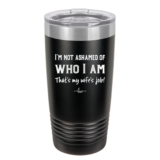 I'm Not Ashamed of Who I Am That's My Wife's Job - Laser Engraved Stainless Steel Drinkware - 1380 -