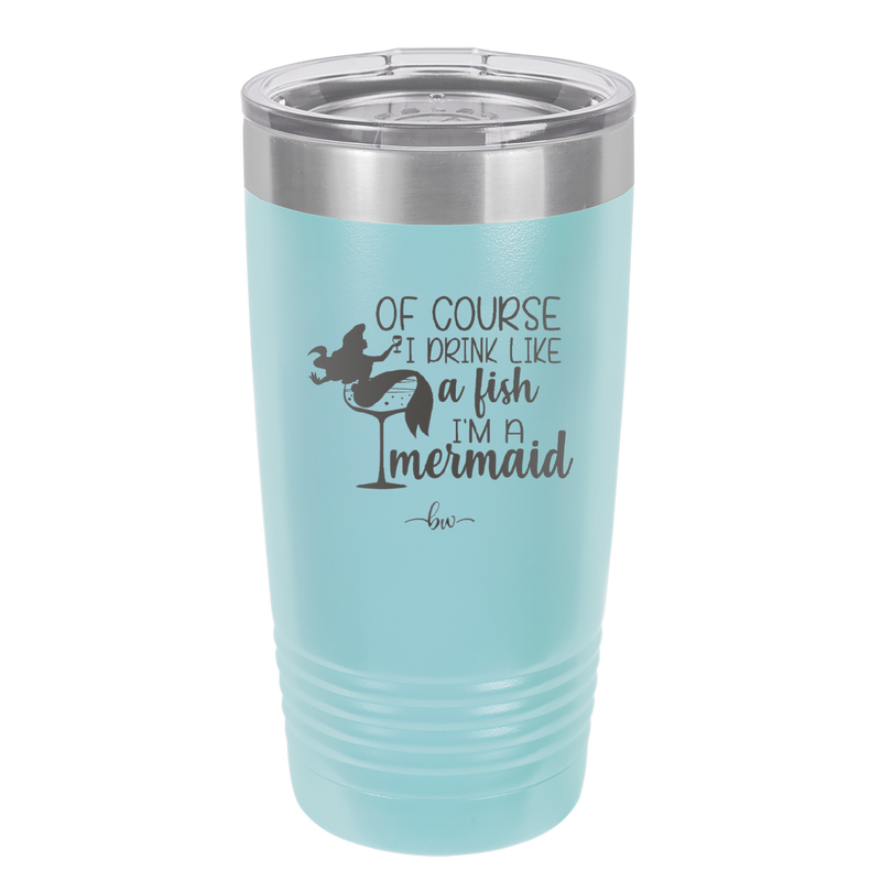 Of Course I Drink Like a Fish I'm a Mermaid - Laser Engraved Stainless Steel Drinkware - 1401 -