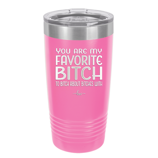 You Are My Favorite Bitch to Bitch about Bitches with - Laser Engraved Stainless Steel Drinkware - 1614 -
