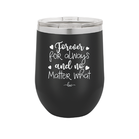 Forever For Always and No Matter What  - Laser Engraved Stainless Steel Drinkware - 1705 -