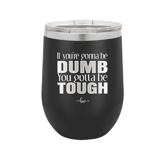 If You're Gonna be Dumb You Gotta be Tough - Laser Engraved Stainless Steel Drinkware - 1839 -