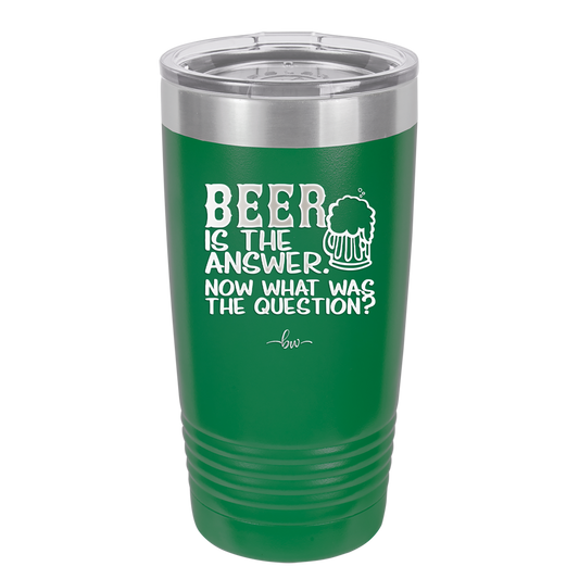 Beer is the Answer Now What Was the Question - Laser Engraved Stainless Steel Drinkware - 2171 -