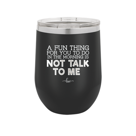 A Fun Thing For You to Do in the Morning is Not Talk to Me - Laser Engraved Stainless Steel Drinkware - 2205 -