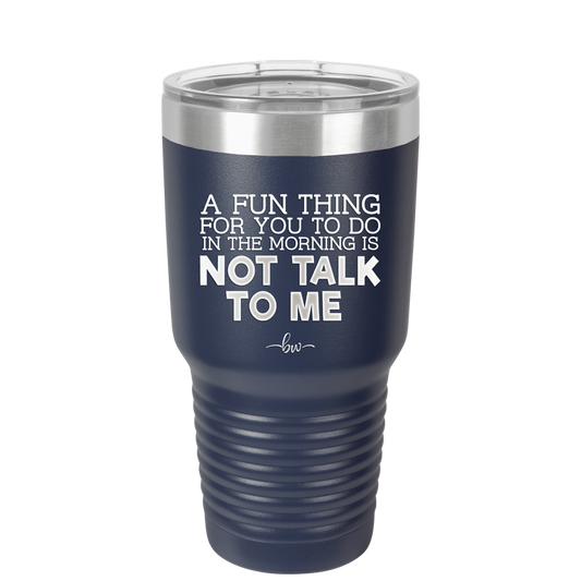 A Fun Thing For You to Do in the Morning is Not Talk to Me - Laser Engraved Stainless Steel Drinkware - 2205 -