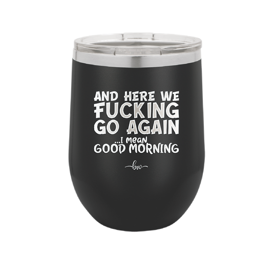 And Here We Fucking Go Again I Mean Good Morning - Laser Engraved Stainless Steel Drinkware - 2206 -