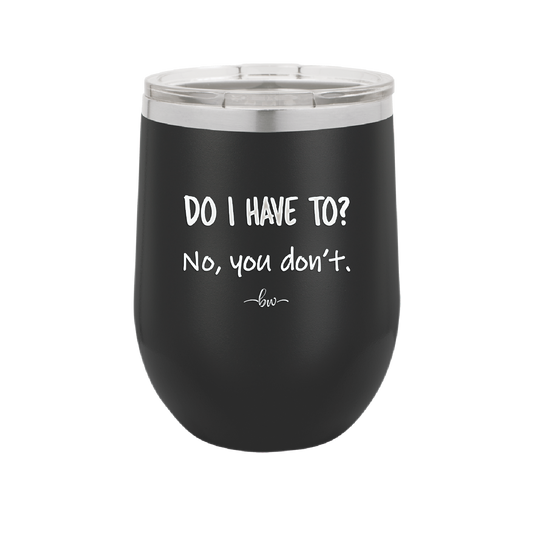 Do I Have to No You Don't - Laser Engraved Stainless Steel Drinkware - 2216 -