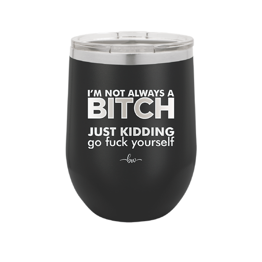 I'm Not Always a Bitch Just Kidding Go Fuck Yourself - Laser Engraved Stainless Steel Drinkware - 2312 -