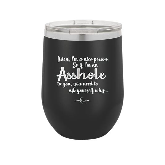 I'm a Nice Person So If I'm an Asshole to You You Need to Ask Yourself Why - Laser Engraved Stainless Steel Drinkware - 2315 -