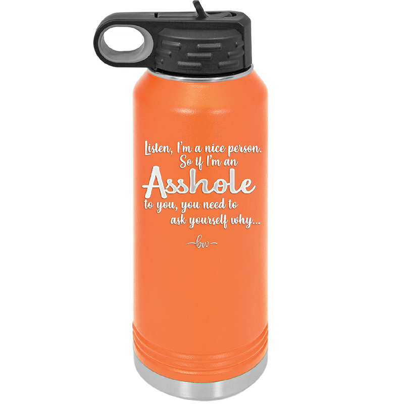 I'm a Nice Person So If I'm an Asshole to You You Need to Ask Yourself Why - Laser Engraved Stainless Steel Drinkware - 2315 -