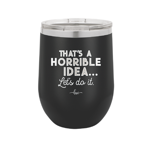 That's a Horrible Idea Let's Do it - Laser Engraved Stainless Steel Drinkware - 2341 -