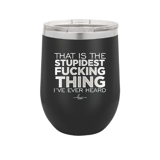 That is the Stupidest Fucking Thing I've Ever Heard - Laser Engraved Stainless Steel Drinkware - 2361 -