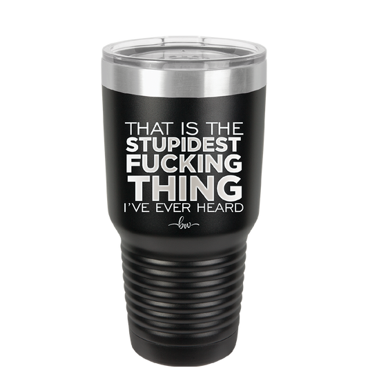 That is the Stupidest Fucking Thing I've Ever Heard - Laser Engraved Stainless Steel Drinkware - 2361 -