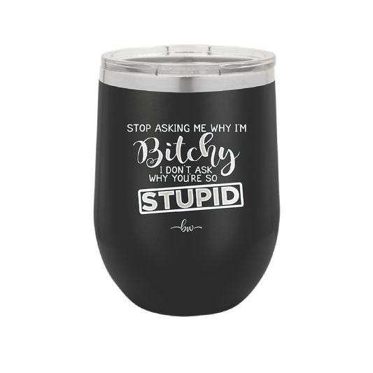 Stop Asking Me Why I'm Bitchy I Don't Ask Why You're So Stupid - Laser Engraved Stainless Steel Drinkware - 2410 -