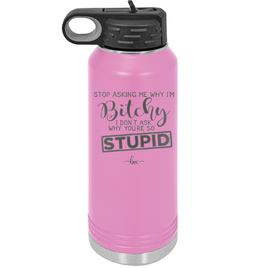 Stop Asking Me Why I'm Bitchy I Don't Ask Why You're So Stupid - Laser Engraved Stainless Steel Drinkware - 2410 -