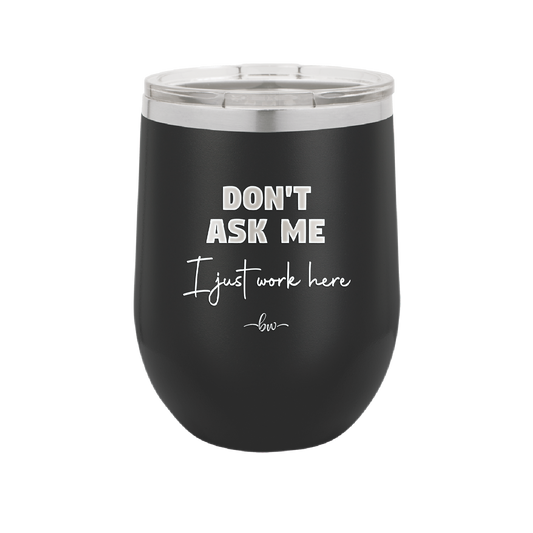 Don't Ask Me I Just Work Here - Laser Engraved Stainless Steel Drinkware - 2445 -