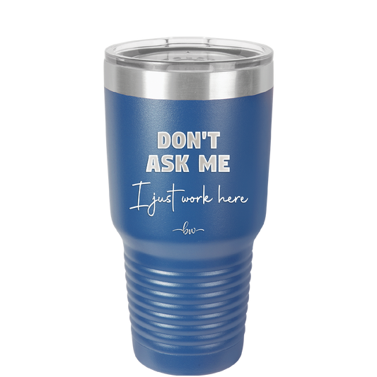 Don't Ask Me I Just Work Here - Laser Engraved Stainless Steel Drinkware - 2445 -