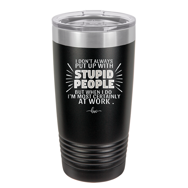 I Don't Always Put Up With Stupid People, But When I Do I'm Most Certainly At Work - Laser Engraved Stainless Steel Drinkware - 2446 -