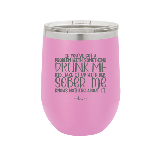 If You've Got a Problem With Something Drunk Me Did - Laser Engraved Stainless Steel Drinkware - 2453 -