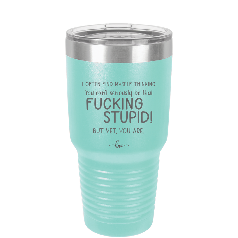 I Often Find Myself Thinking You Can't Seriously Be That Fucking Stupid But Yet You Are - Laser Engraved Stainless Steel Drinkware - 2484 -