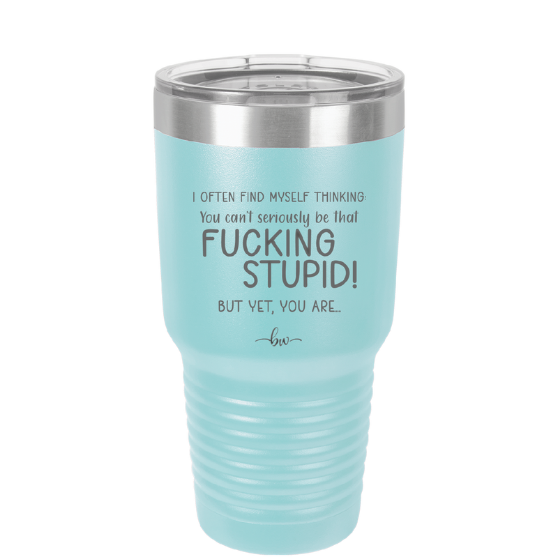 I Often Find Myself Thinking You Can't Seriously Be That Fucking Stupid But Yet You Are - Laser Engraved Stainless Steel Drinkware - 2484 -
