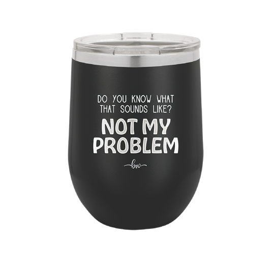 Do You Know What That Sounds Like? Not My Problem - Laser Engraved Stainless Steel Drinkware - 2486 -