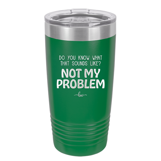 Do You Know What That Sounds Like? Not My Problem - Laser Engraved Stainless Steel Drinkware - 2486 -